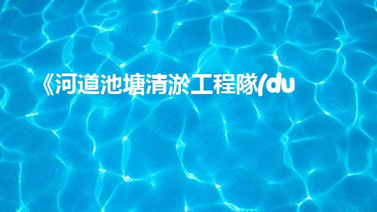 《河道池塘清淤工程隊(duì)：傾情守護(hù)水環(huán)境，創(chuàng)造美好未來！》